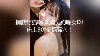 捕获野猫DJ 肌肉男约啪女DJ 床上90°倒插骚穴！