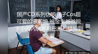 国产CD系列伪娘元子Cos超可爱的萝莉娘 被金主爸爸脱下小内内玩弄鸡巴激烈猛操到高潮