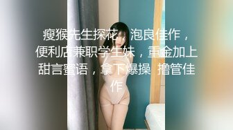  瘦猴先生探花，泡良佳作，便利店兼职学生妹，重金加上甜言蜜语，拿下爆操  撸管佳作