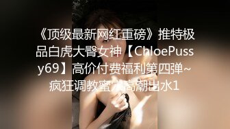 《顶级最新网红重磅》推特极品白虎大臀女神【ChloePussy69】高价付费福利第四弹~疯狂调教蜜穴高潮出水1