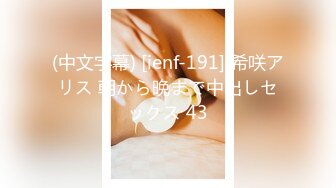 (中文字幕) [ienf-191] 希咲アリス 朝から晩まで中出しセックス 43