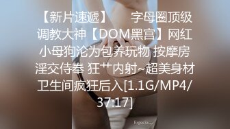 【新片速遞】   ⚡字母圈顶级调教大神【DOM黑宫】网红小母狗沦为包养玩物 按摩房淫交侍奉 狂艹内射~超美身材卫生间疯狂后入[1.1G/MP4/37:17]