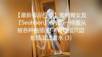 【最新极品性爱】蜜桃臀女友『Seohoon』像母G一样服从被各种抽插 白丰臀边抠穴边抽插滋滋冒水 (3)