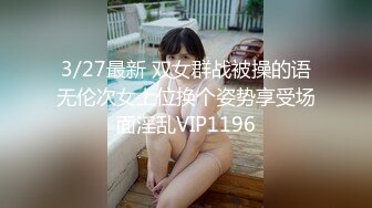 3/27最新 双女群战被操的语无伦次女上位换个姿势享受场面淫乱VIP1196