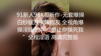 91新人98K哥新作-无套爆操白纱骚浪学妹炮友 全视角爆操淫娃 浪叫“想让你操死我”全程淫语 高清完整版