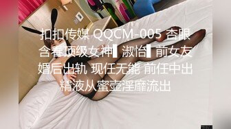 扣扣传媒 QQCM-005 杏眼含春顶级女神▌淑怡▌前女友婚后出轨 现任无能 前任中出精液从蜜壶淫靡流出