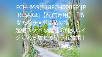 FCH-059(118FCH00059)[PRESTIGE]【配信専用】「あなたのチ●ポは私の物！！」超絶スケべな魔性の痴女にイジられっ放しでヤラれ放題！！