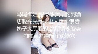 马尾御姐 温柔甜美，约到酒店脱光光身材出人意料很赞 奶子大屁股翘 跪爬销魂姿势啪啪猛力冲撞深深操穴