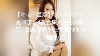 【蛮蛮不懂爱】新人单纯少女她来了，4天合集大屌哥真享受，嫩妹子陶醉在性爱的快感中，超赞 (2)