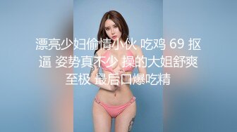 漂亮少妇偷情小伙 吃鸡 69 抠逼 姿势真不少 操的大姐舒爽至极 最后口爆吃精