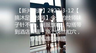 【新片速遞】2022-3-12【搞沐足女技师】今天的技师妹子针不错，制服旗袍，勾搭带到酒店操逼，换上肉丝扣穴，穿着高跟鞋爆插