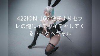 422ION-166 彼氏よりセフレの俺にイチャイチャしてくるドスケベギャル