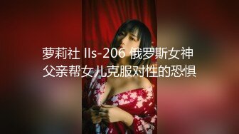 萝莉社 lls-206 俄罗斯女神 父亲帮女儿克服对性的恐惧