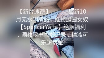 【新片速遞】 ⚫️⚫️最新10月无水印精品！推特退圈女奴【SpencerYaffa】绝版福利，调教露出啪啪记录，精液可乐超羞耻