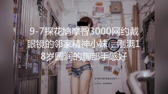 9-7探花鸠摩智3000网约戴眼镜的邻家精神小妹，刚满18岁圆润的胸部手感好