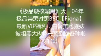 《极品硬核媚黑》大一04年极品崇黑讨黑BBC【Fiona】最新VIP福利，白皙美鲍骚婊被粗黑大肉棒一顶到底各种啪啪 (1)