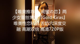 【唯美推荐❤️闺蜜の恋】两少女蕾丝博主『Gold-Gras』唯美性恋私拍 舌奶穴深度交融 高潮双倍 高清720P版